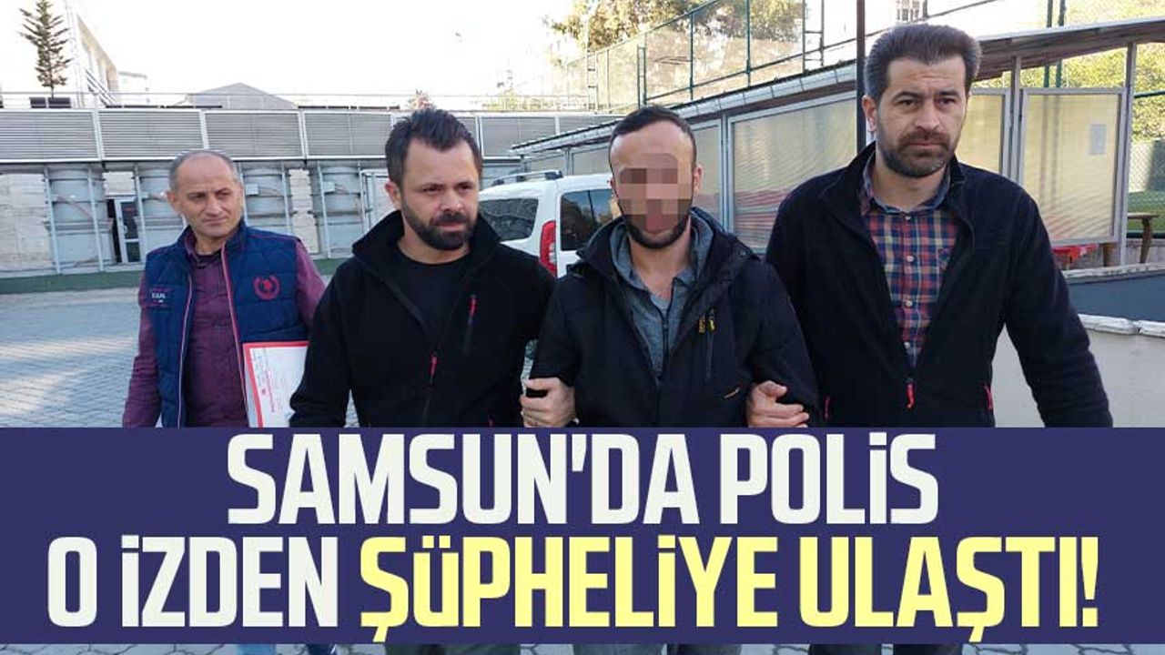 Samsun'da polis o izden şüpheliye ulaştı!