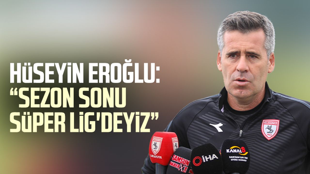 Samsunspor Teknik Direktörü Hüseyin Eroğlu: “Sezon sonu Süper Lig'deyiz”