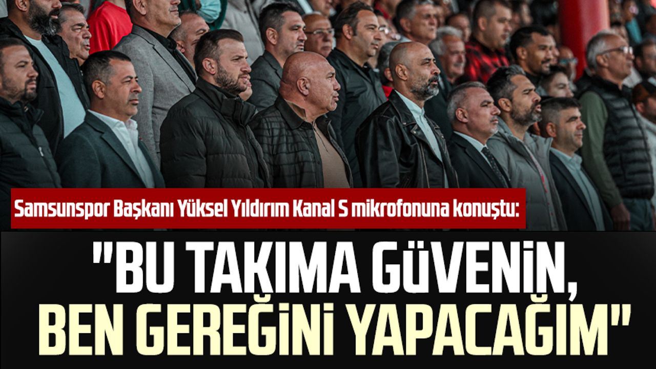 Samsunspor Başkanı Yüksel Yıldırım Kanal S mikrofonuna konuştu: "Bu takıma güvenin, ben gereğini yapacağım"