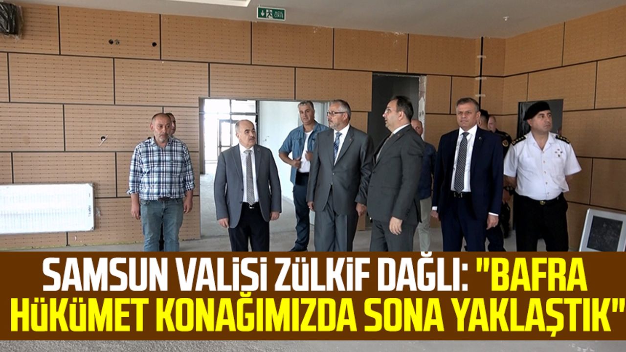Samsun Valisi Doç. Dr. Zülkif Dağlı: "Bafra Hükümet Konağımızda sona yaklaştık"