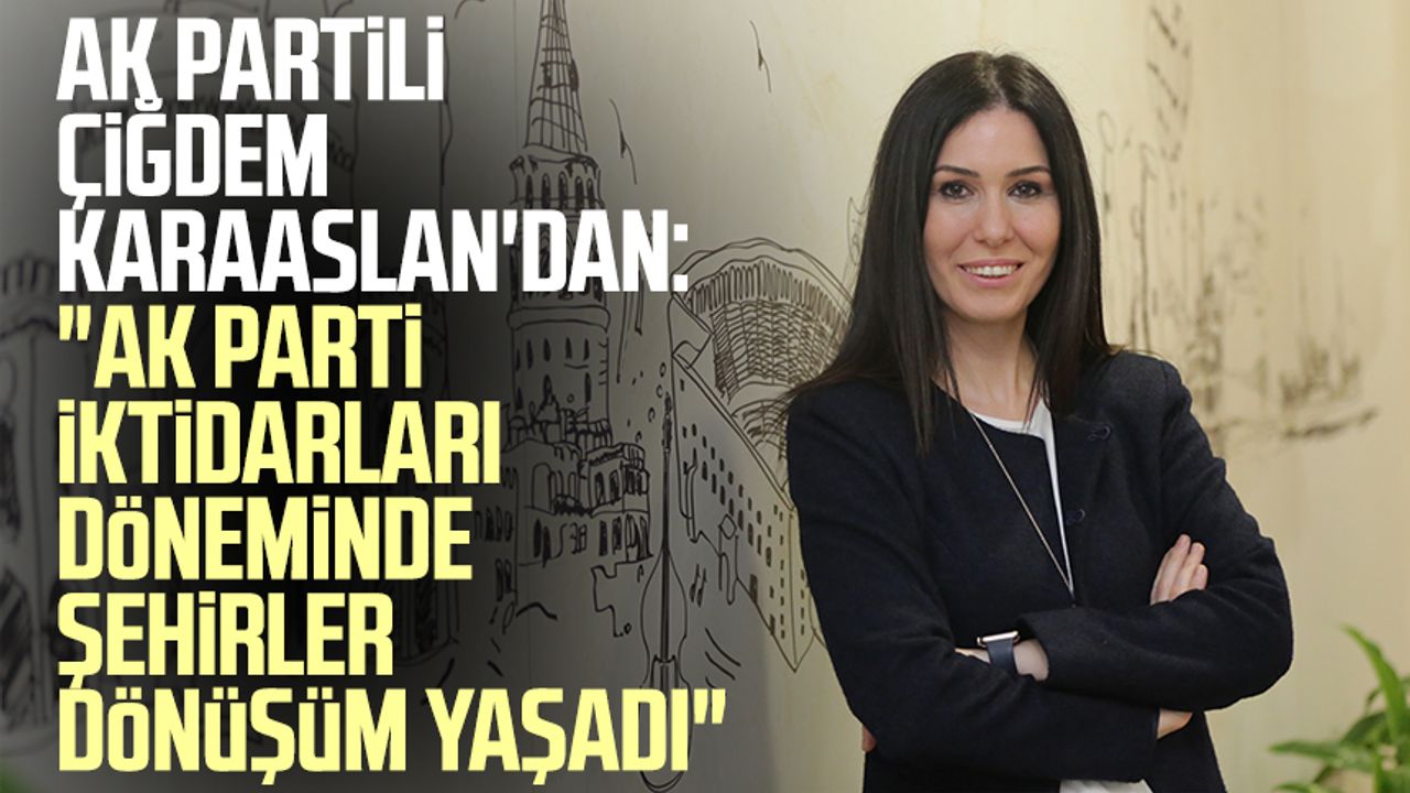 AK Partili Çiğdem Karaaslan'dan: "AK Parti iktidarları döneminde şehirler dönüşüm yaşadı"