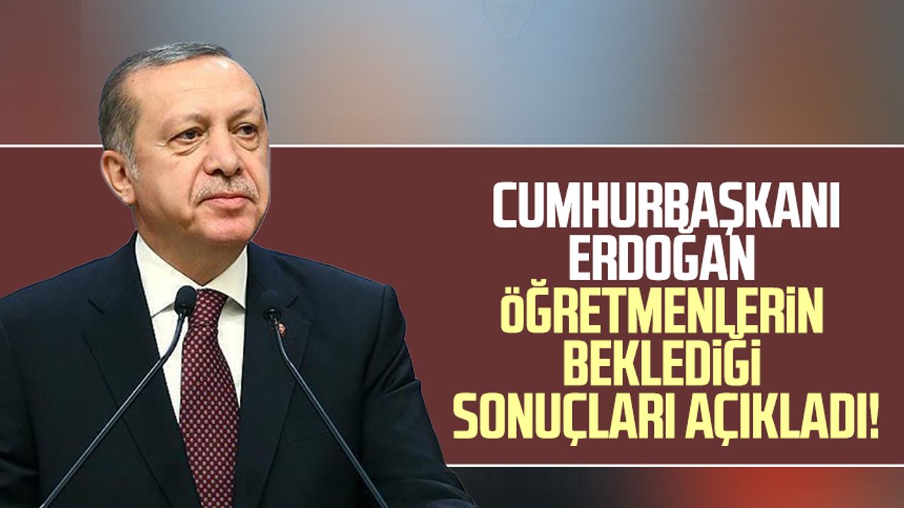Cumhurbaşkanı Erdoğan öğretmenlerin beklediği sonuçları açıkladı!