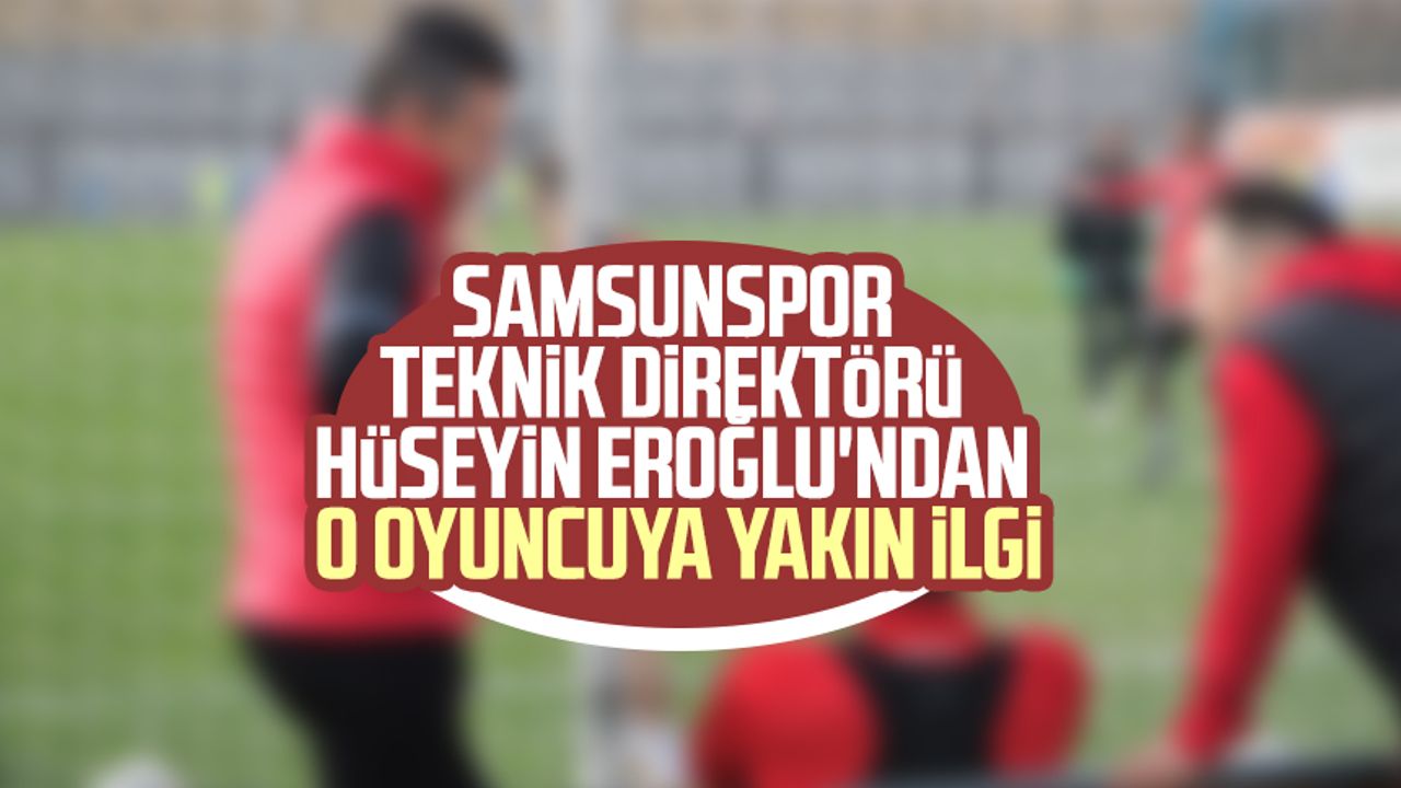 Samsunspor Teknik Direktörü Hüseyin Eroğlu'ndan o oyuncuya yakın ilgi!