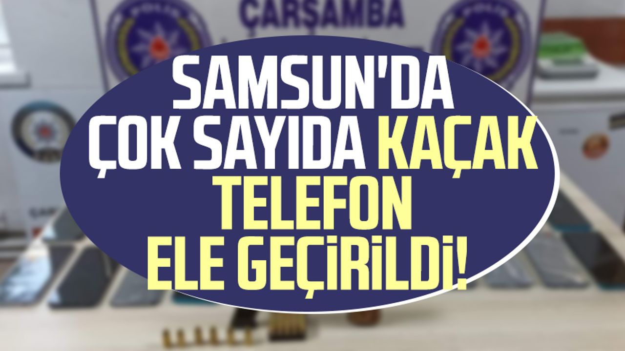 Samsun'da çok sayıda kaçak telefon ele geçirildi!