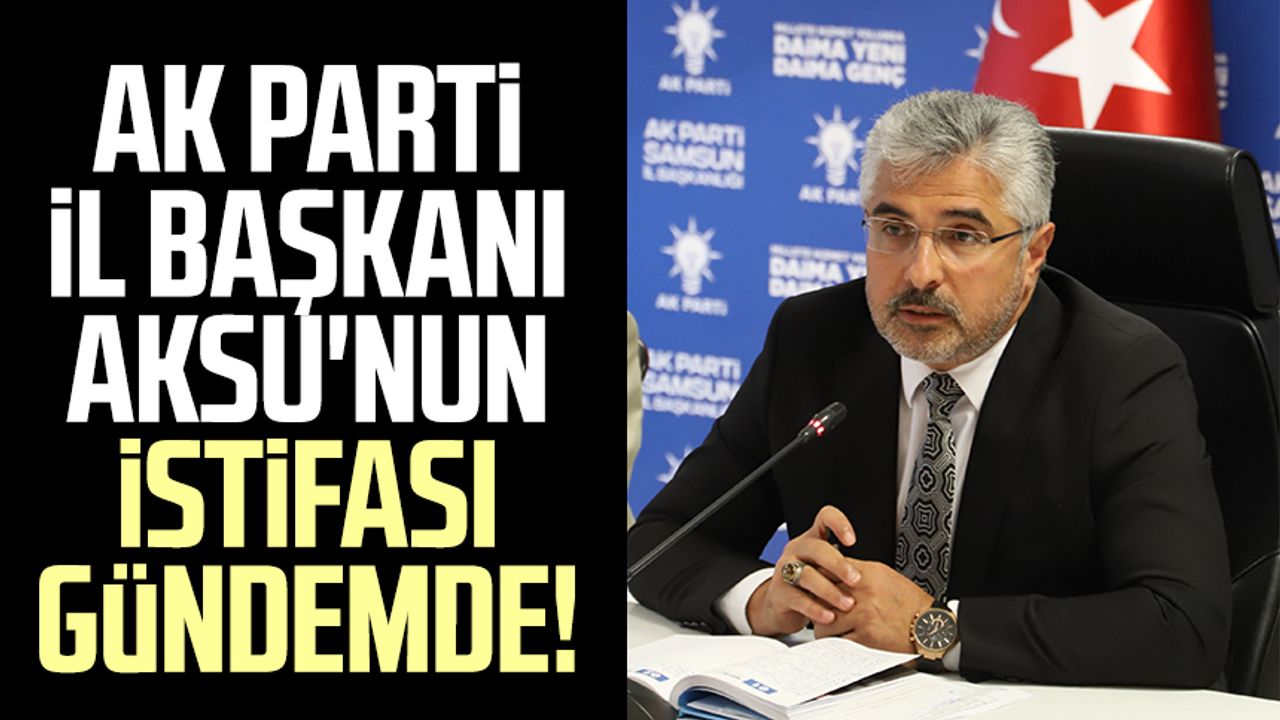 AK Parti İl Başkanı Ersan Aksu'nun istifası gündemde!