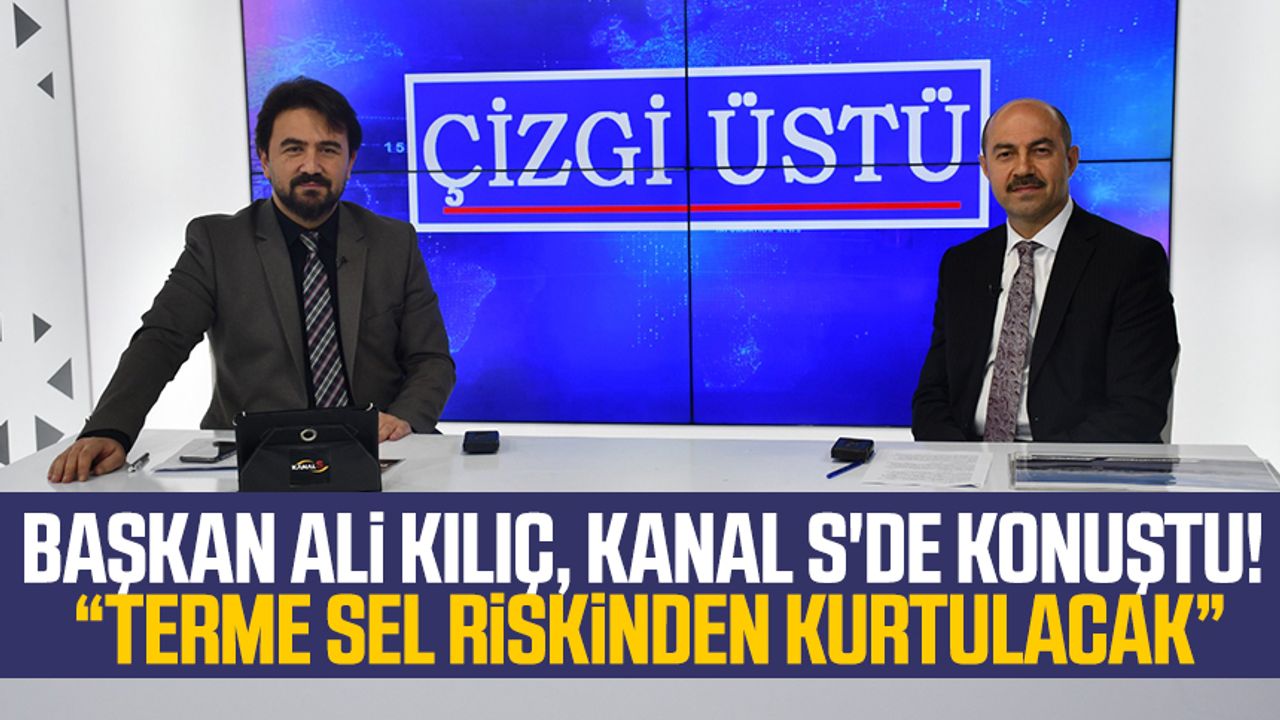 Başkan Ali Kılıç, Kanal S'de konuştu! Terme sel riskinden kurtulacak