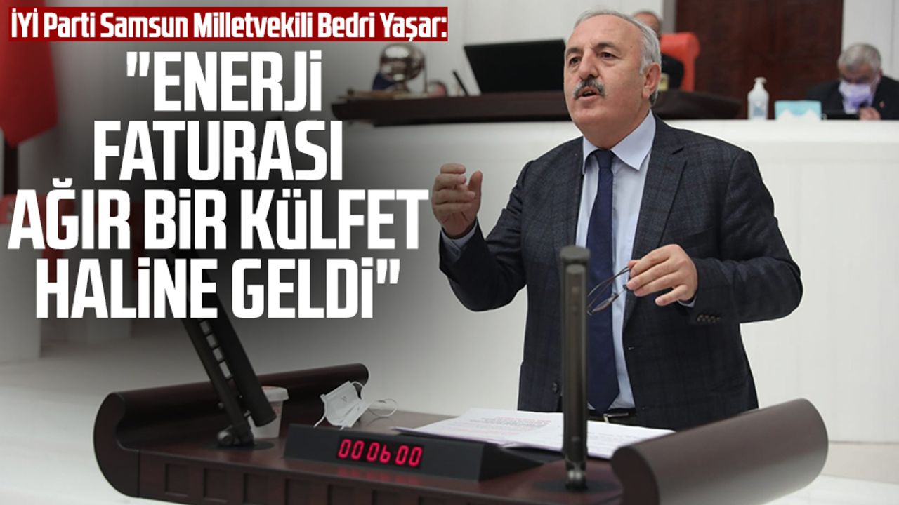 İYİ Parti Samsun Milletvekili Bedri Yaşar: "Enerji faturası ağır bir külfet haline geldi"