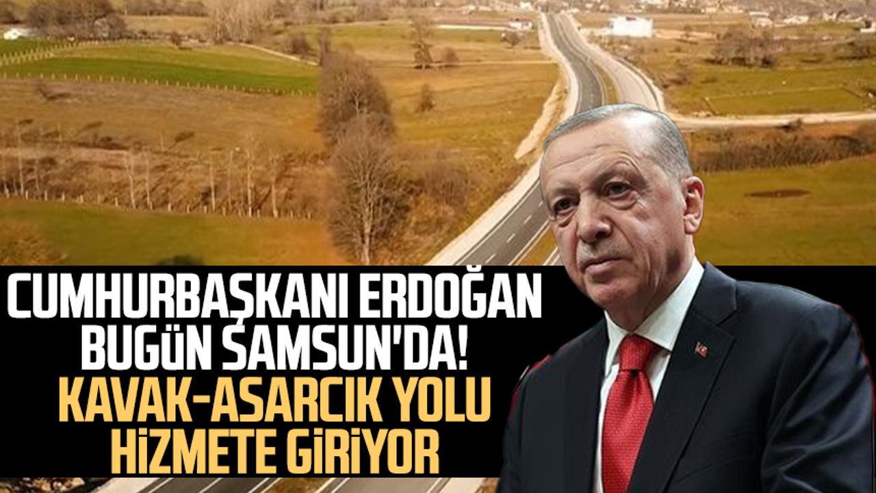 Cumhurbaşkanı Erdoğan bugün Samsun'da! Kavak-Asarcık yolu hizmete giriyor
