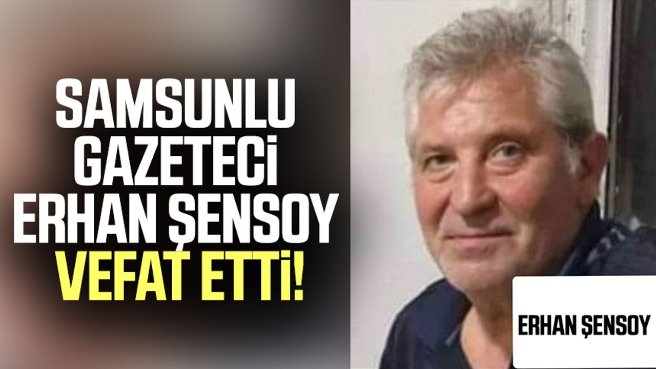 Samsunlu Gazeteci Erhan Şensoy vefat etti!