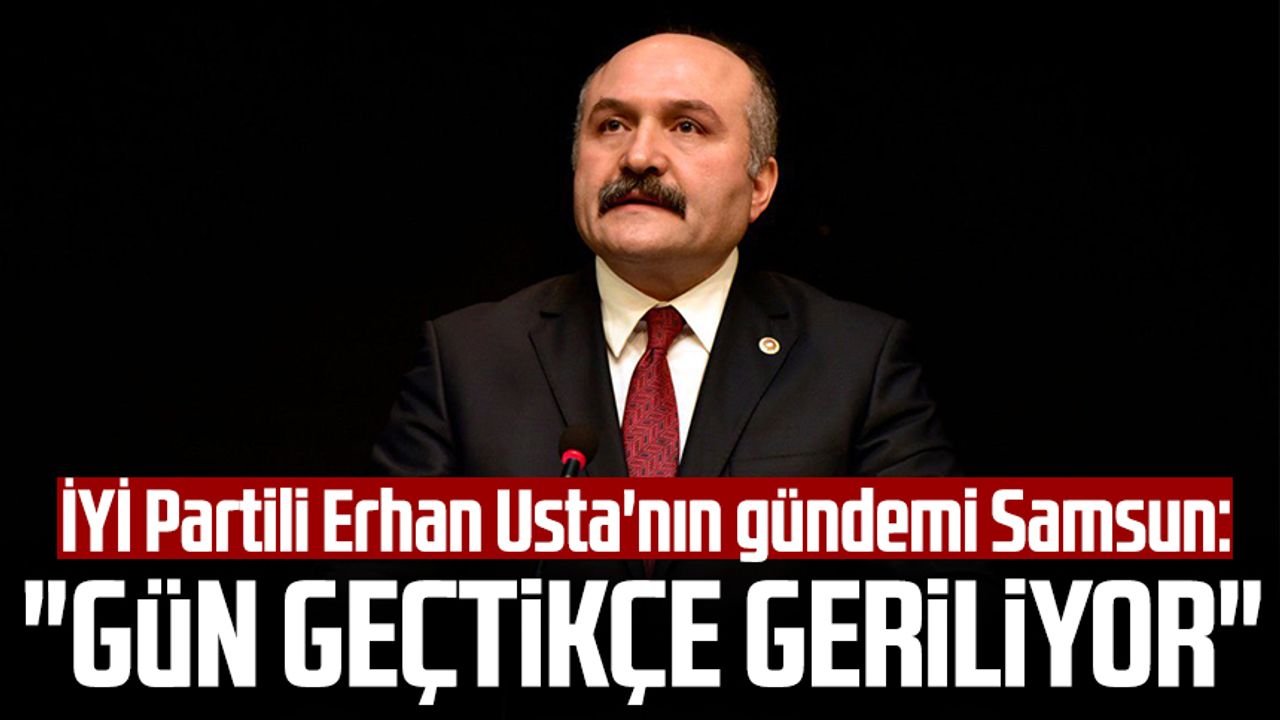 İYİ Parti Grup Başkanvekili ve Samsun Milletvekili Erhan Usta'nın gündemi Samsun: "Gün geçtikçe geriliyor"