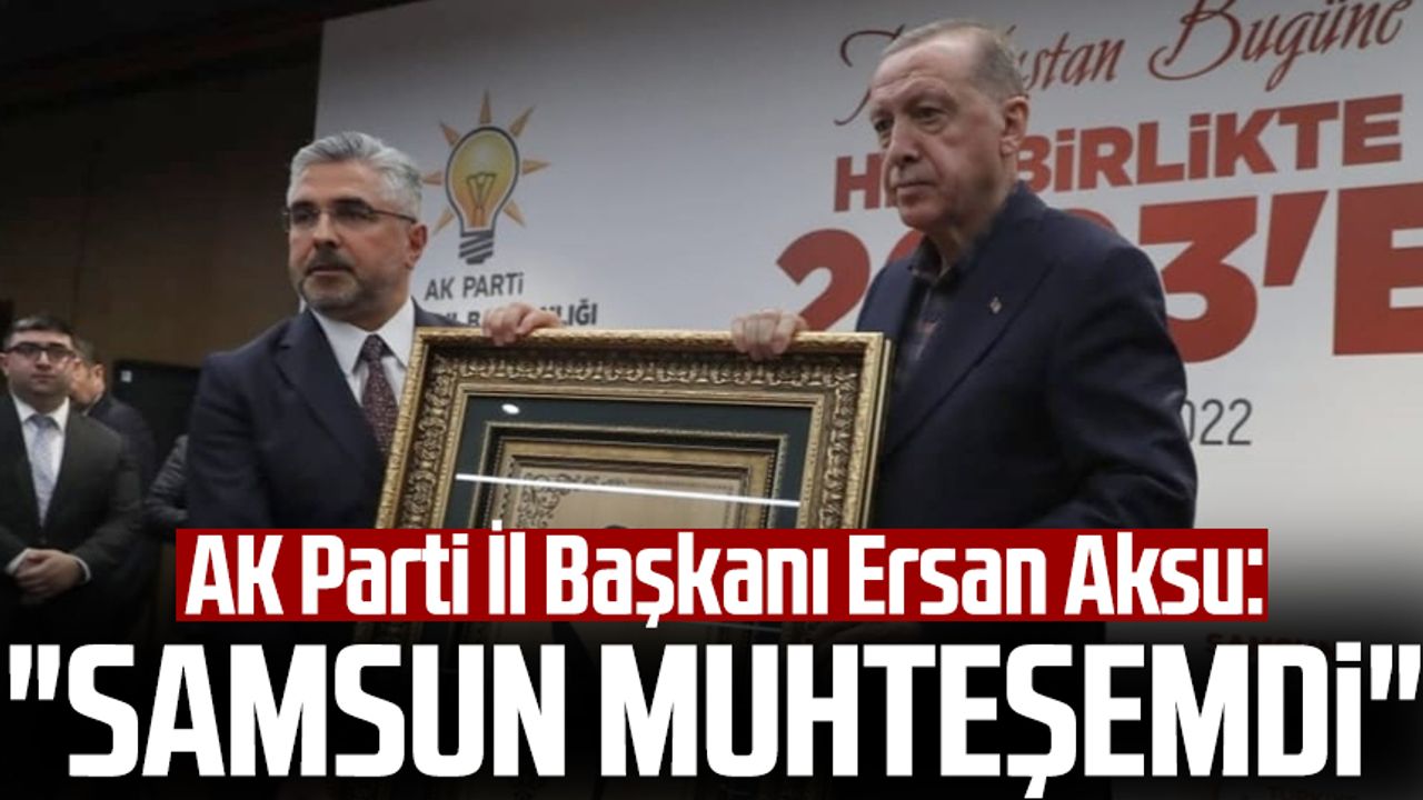 AK Parti Samsun İl Başkanı Ersan Aksu: "Samsun muhteşemdi"