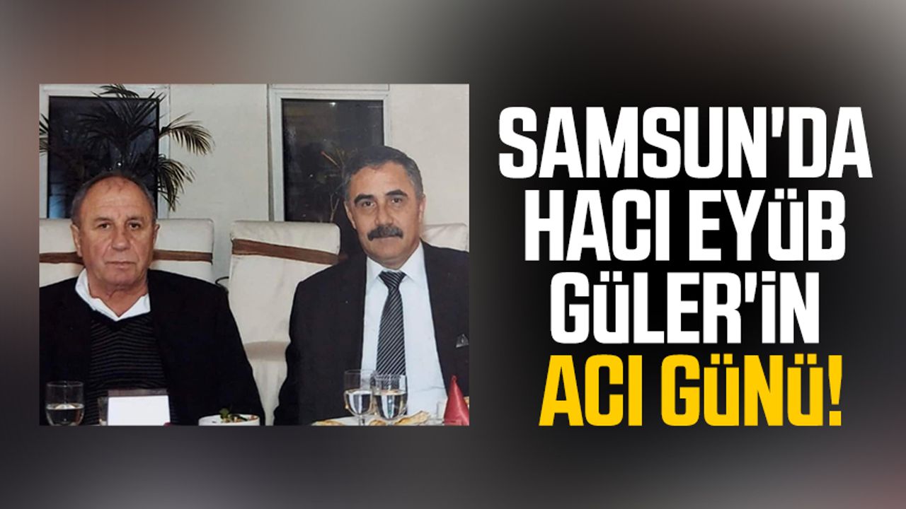 Samsun'da Hacı Eyüb Güler'in acı günü!