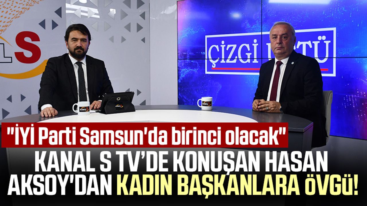 Kanal S TV'de konuşan İl Başkanı Hasan Aksoy'dan kadın başkanlara övgü: "İYİ Parti Samsun'da birinci olacak"