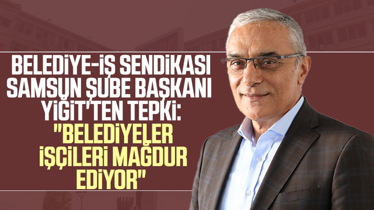 Belediye-İş Sendikası Samsun Şube Başkanı İlyas Yiğit'ten tepki: "Belediyeler işçileri mağdur ediyor"