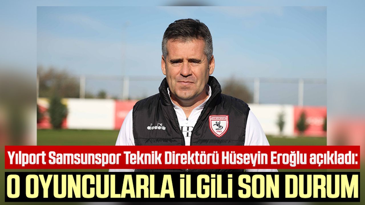 Yılport Samsunspor Teknik Direktörü Hüseyin Eroğlu açıkladı: O oyuncularla ilgili son durum