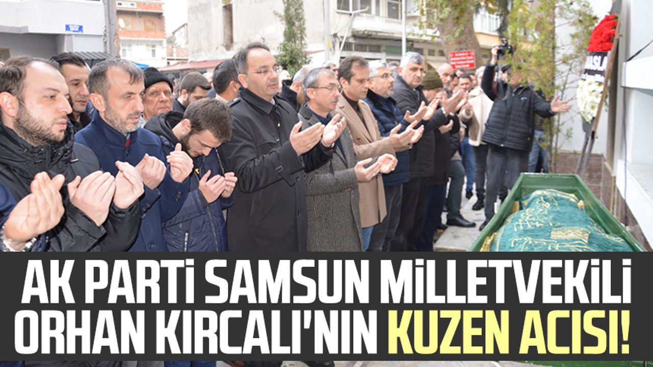 AK Parti Samsun Milletvekili Orhan Kırcalı'nın kuzen acısı!
