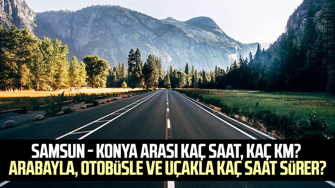 Samsun - Konya arası kaç saat, kaç km? Arabayla, otobüsle ve uçakla kaç saat sürer?