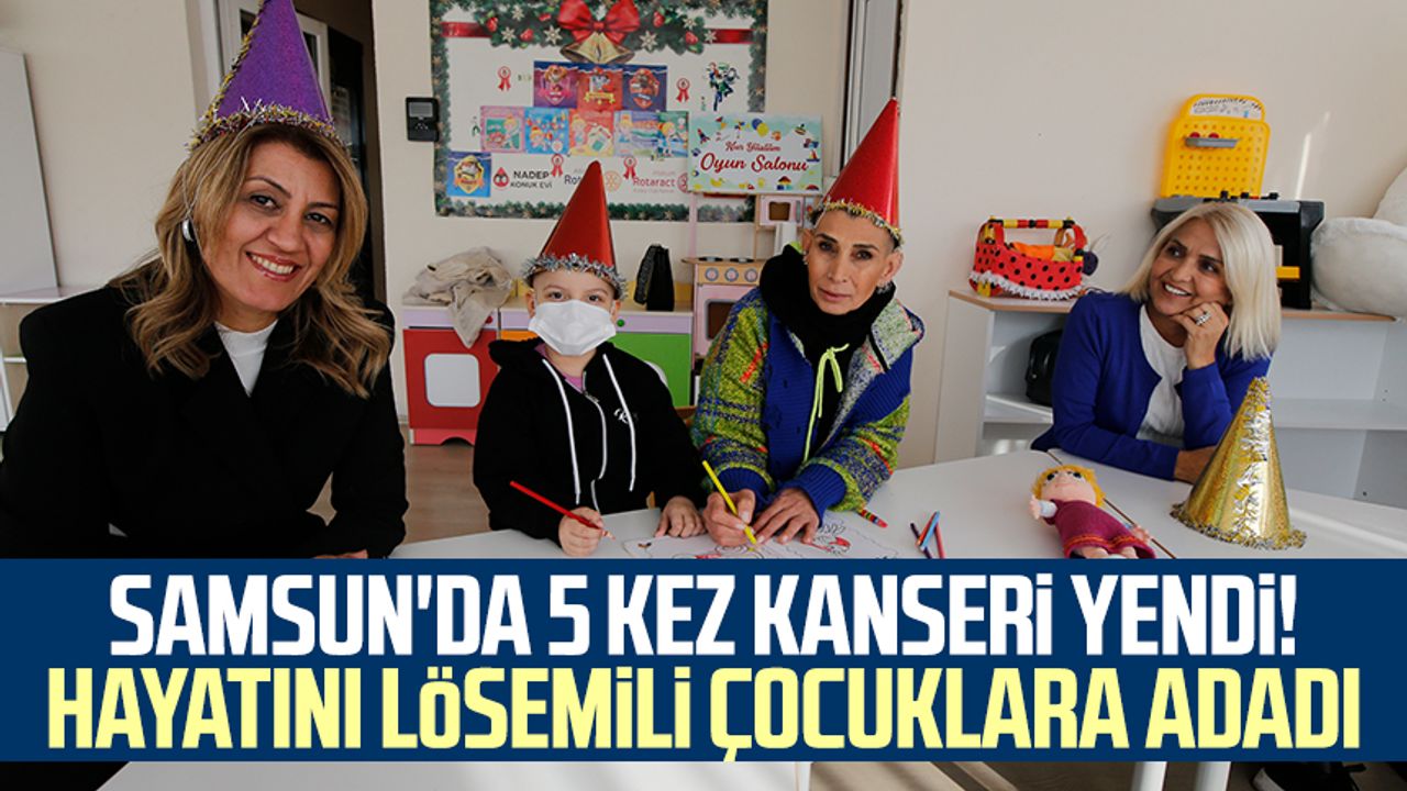 Samsun'da 5 kez kanseri yendi! Hayatını lösemili çocuklara adadı