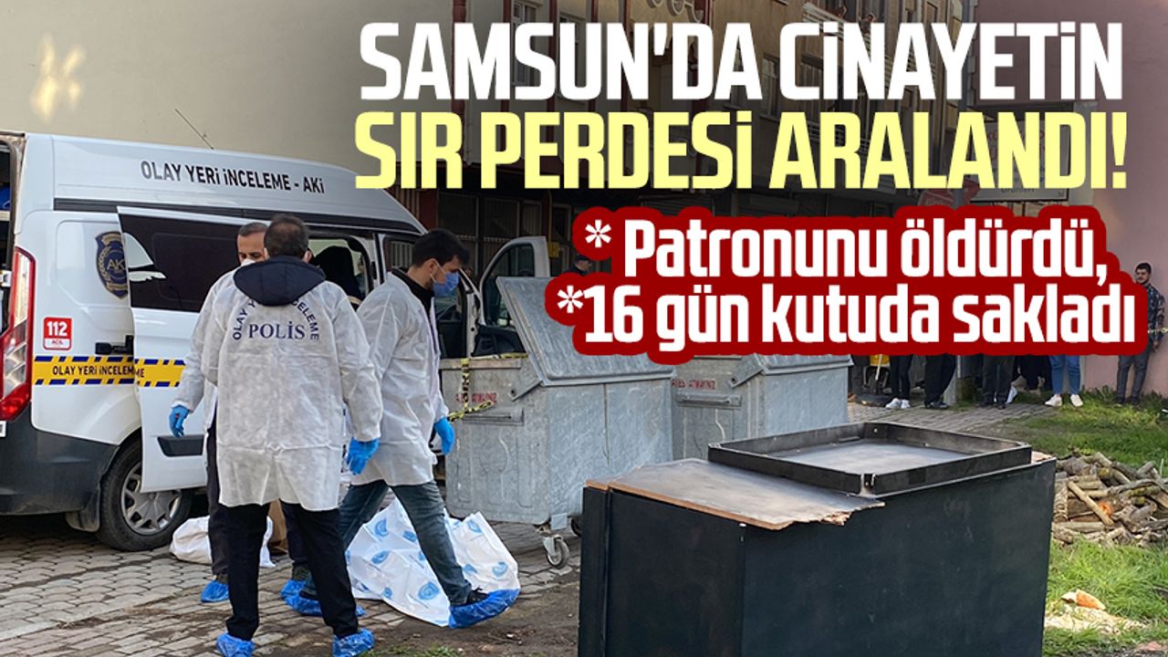 Samsun'da cinayetin sır perdesi aralandı! Patronunu öldürdü 16 gün kutuda sakladı
