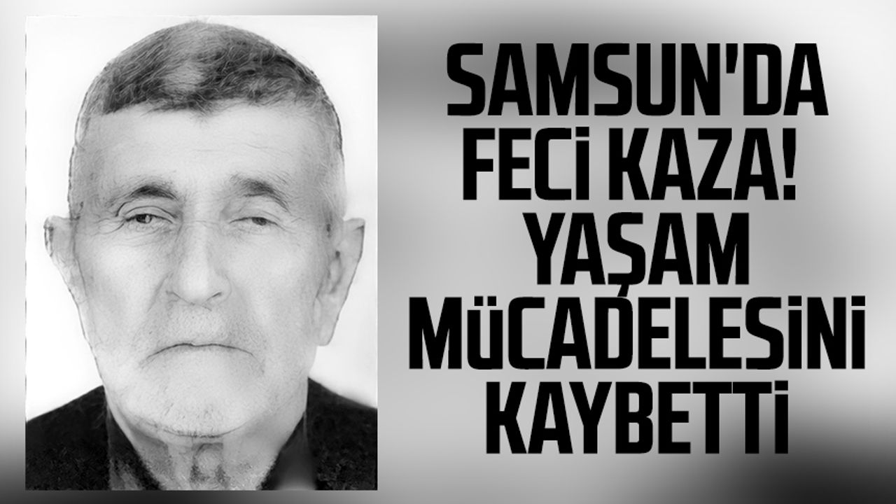 Samsun'da feci kaza! Yaşlı adam yaşam mücadelesini kaybetti