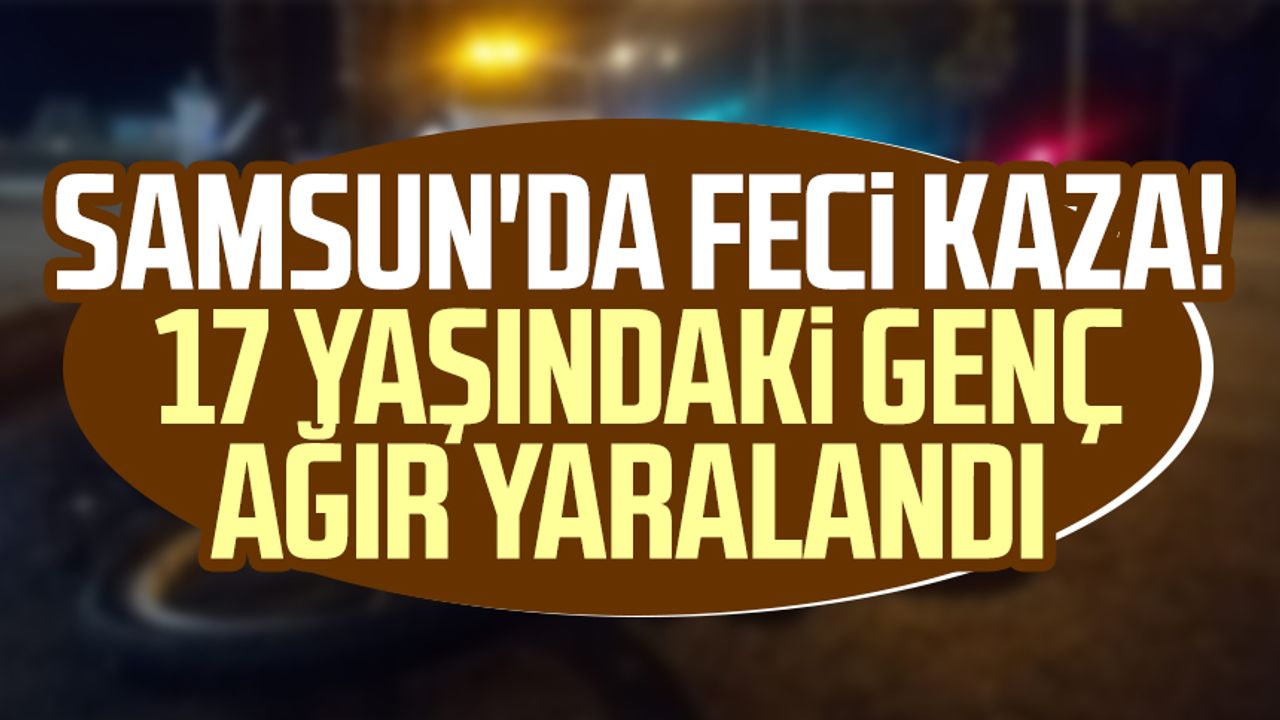 Samsun'da feci kaza! 17 yaşındaki genç ağır yaralandı