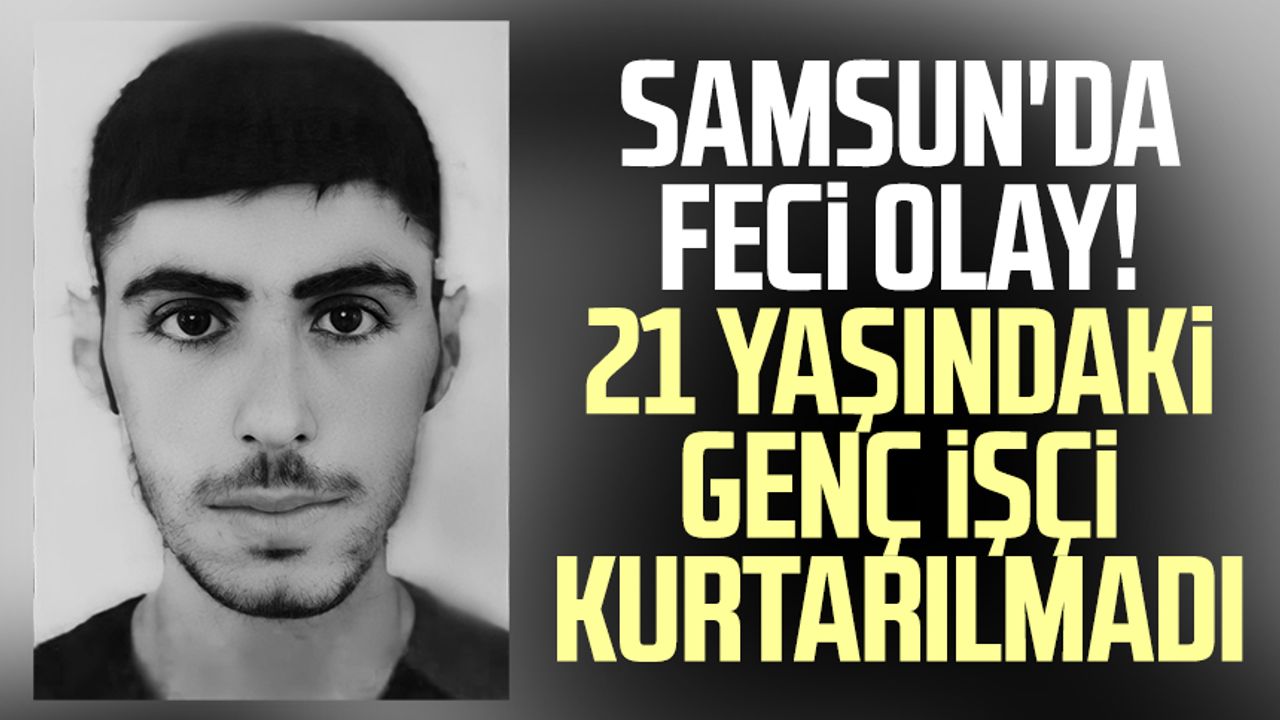 Samsun'da feci olay! 21 yaşındaki genç işçi kurtarılmadı