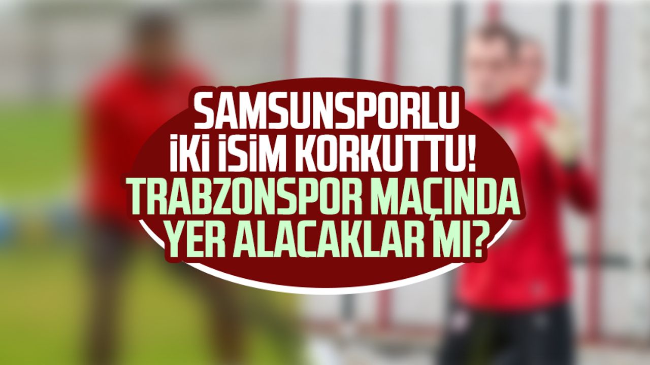 Samsunsporlu iki isim korkuttu! Trabzonspor maçında yer alacaklar mı?