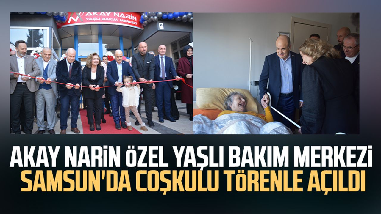 Akay Narin Özel Yaşlı Bakım Merkezi Samsun'da coşkulu törenle açıldı