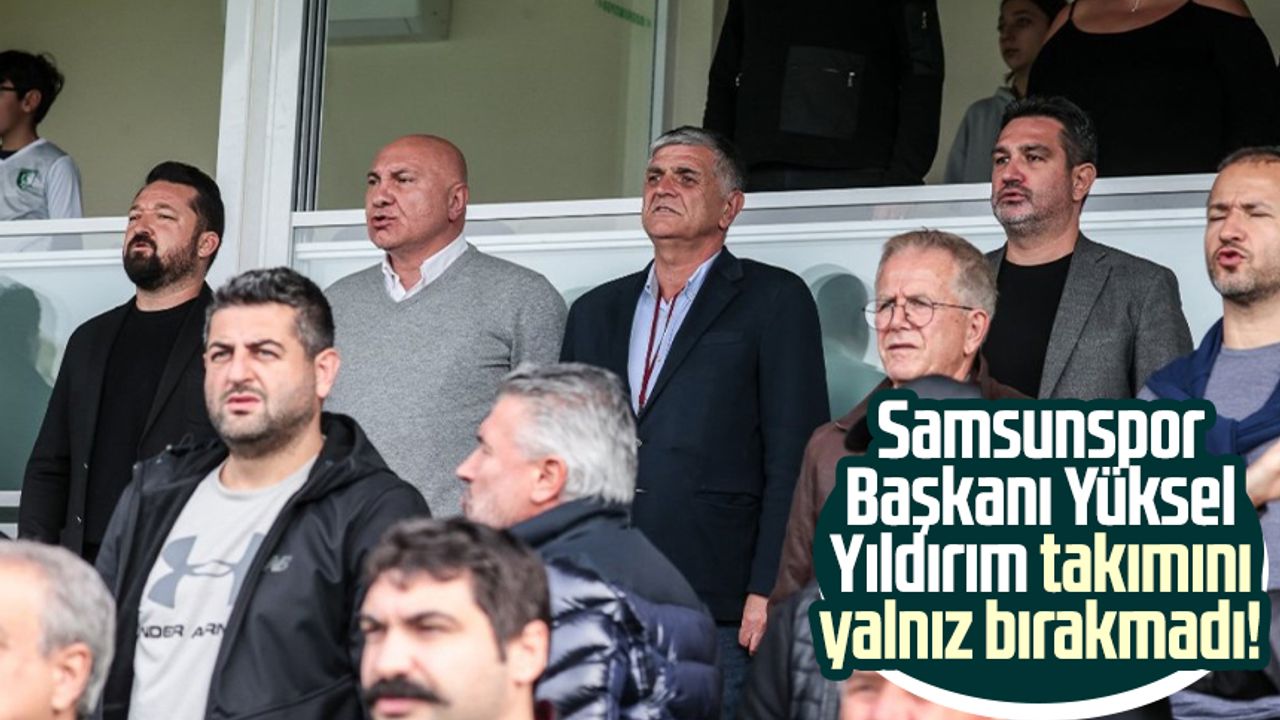Yılport Samsunspor Başkanı Yüksel Yıldırım takımını yalnız bırakmadı!