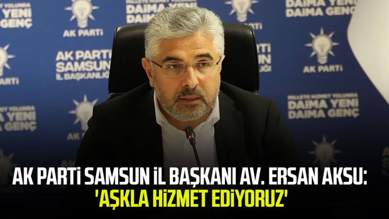 AK Parti Samsun İl Başkanı Av. Ersan Aksu: 'Aşkla hizmet ediyoruz'