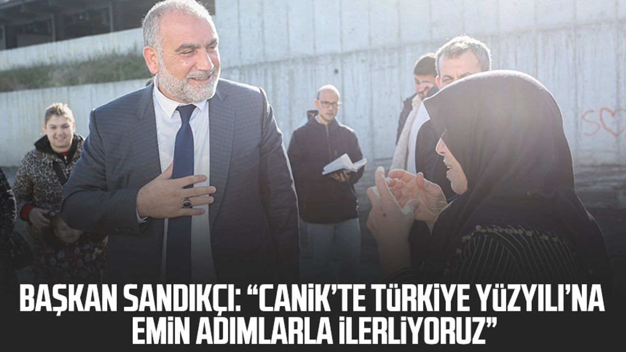 Başkan Sandıkçı: “Canik’te Türkiye Yüzyılı’na emin adımlarla ilerliyoruz”