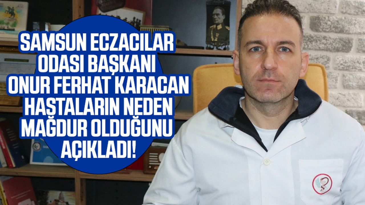 Samsun Eczacılar Odası Başkanı Onur Ferhat Karacan, hastaların neden mağdur olduğunu açıkladı!