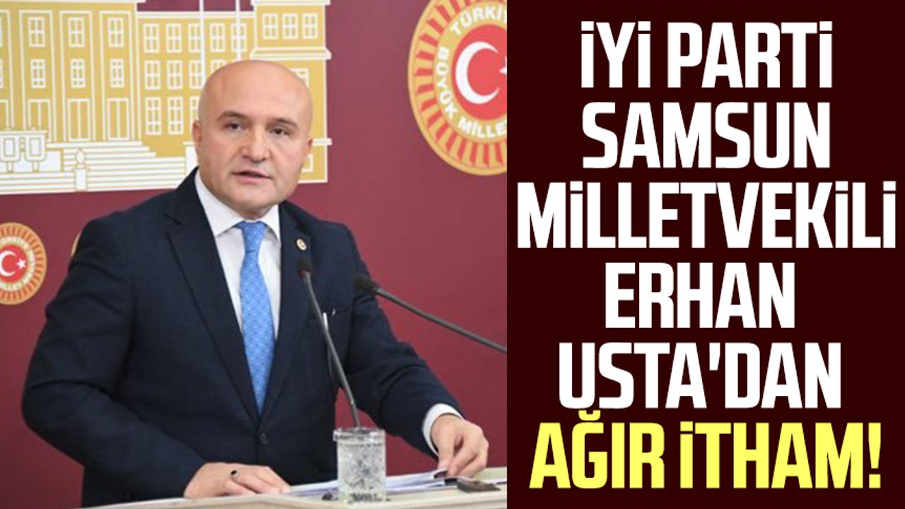 İYİ Parti Samsun Milletvekili Erhan Usta'dan ağır itham!