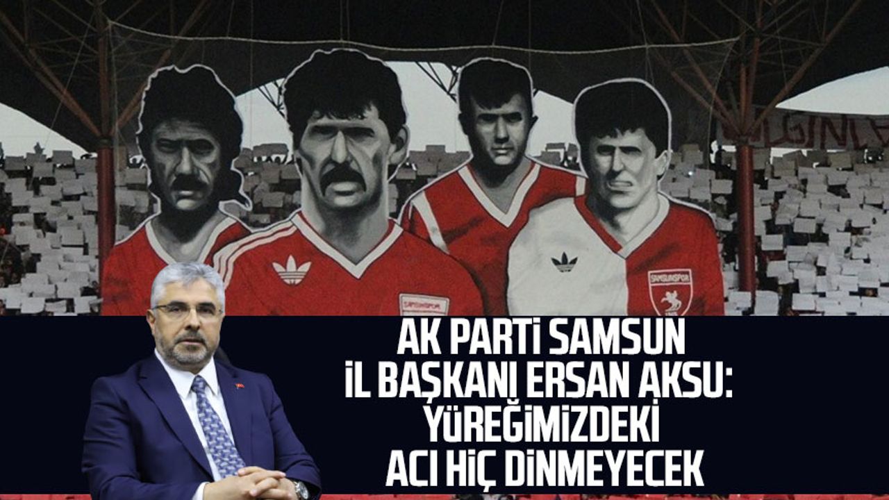 AK Parti Samsun İl Başkanı Ersan Aksu:  "Yüreğimizdeki acı hiç dinmeyecek"