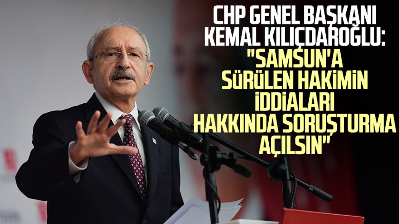 CHP Genel Başkanı Kemal Kılıçdaroğlu: "Samsun'a sürülen hakimin iddiaları hakkında soruşturma açılsın"