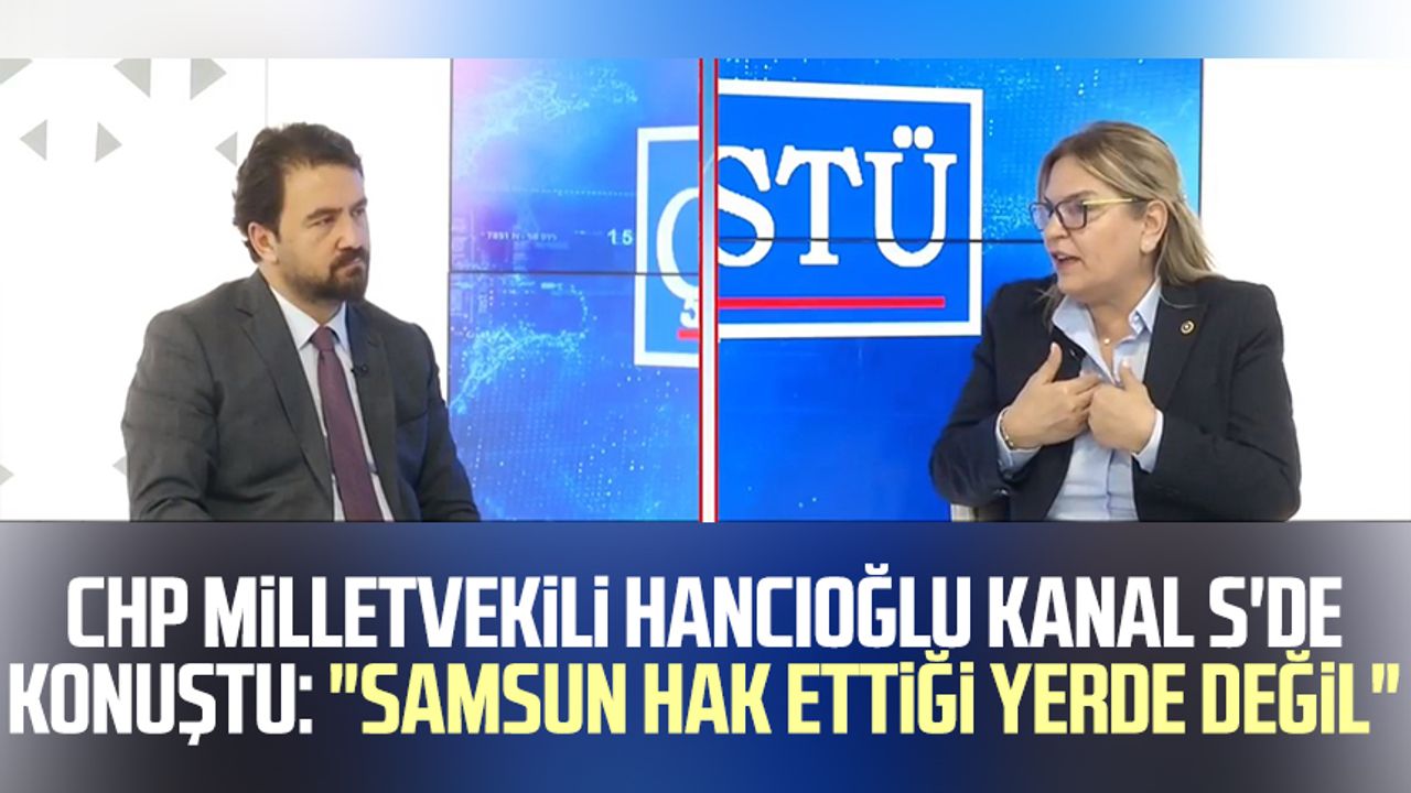 CHP Milletvekili Neslihan Hancıoğlu Kanal S'de konuştu: "Samsun hak ettiği yerde değil"
