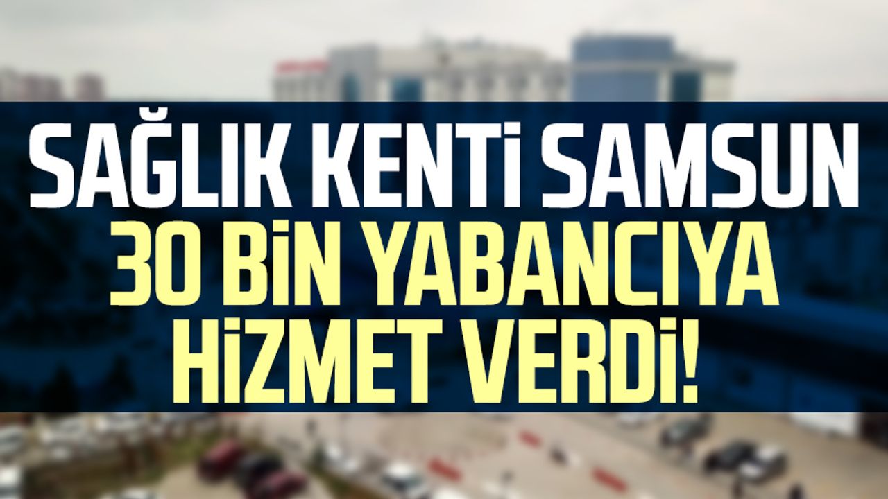 Sağlık kenti Samsun 30 bin yabancıya hizmet verdi!