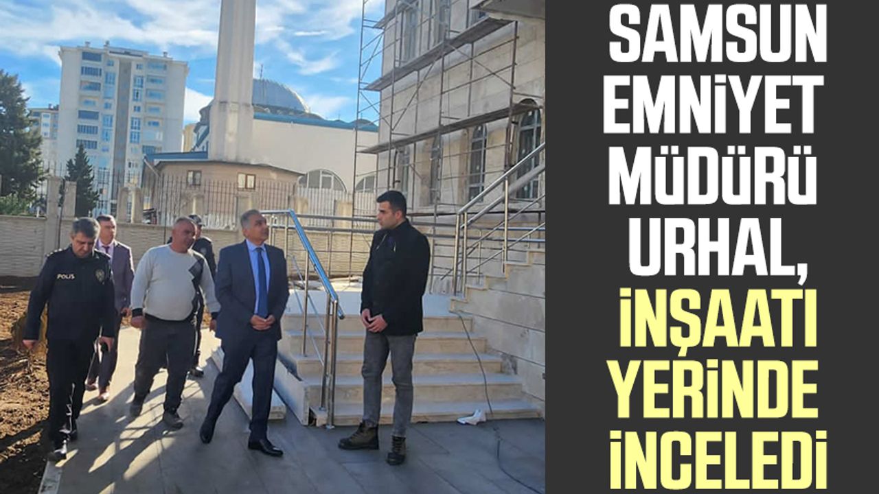 Samsun İl Emniyet Müdürü Dr. Ömer Urhal, inşaatı yerinde inceledi