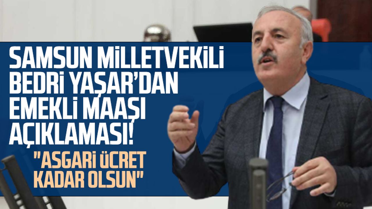 İYİ Parti Samsun Milletvekili Bedri Yaşar'dan emekli maaşı açıklaması: "Asgari ücret kadar olsun"