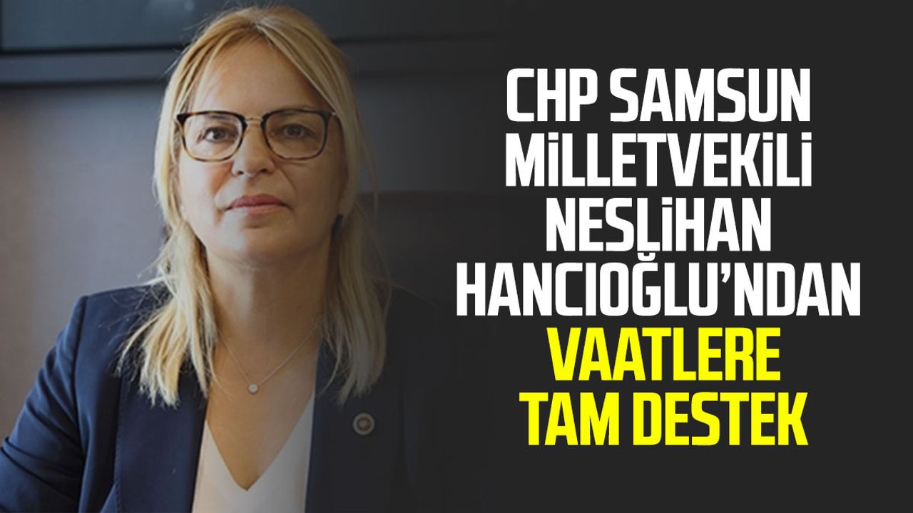 CHP Samsun Milletvekili Neslihan Hancıoğlu’ndan vaatlere tam destek