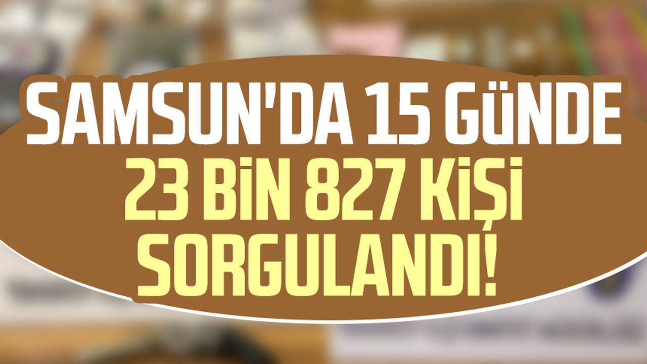Samsun'da 15 günde 23 bin 827 kişi sorgulandı!