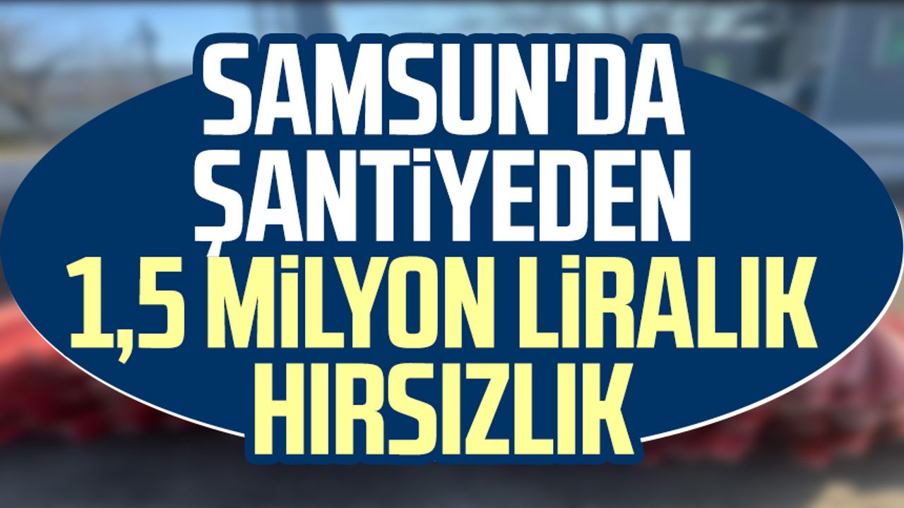 Samsun'da şantiyeden 1,5 milyon liralık hırsızlık