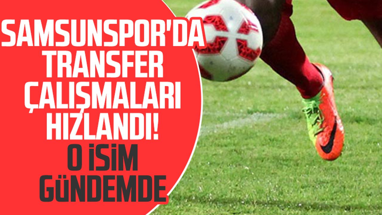 Samsunspor'da transfer çalışmaları hızlandı! O isim gündemde