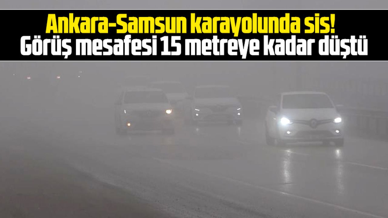Ankara-Samsun karayolunda yoğun sis! Görüş mesafesi 15 metreye düştü