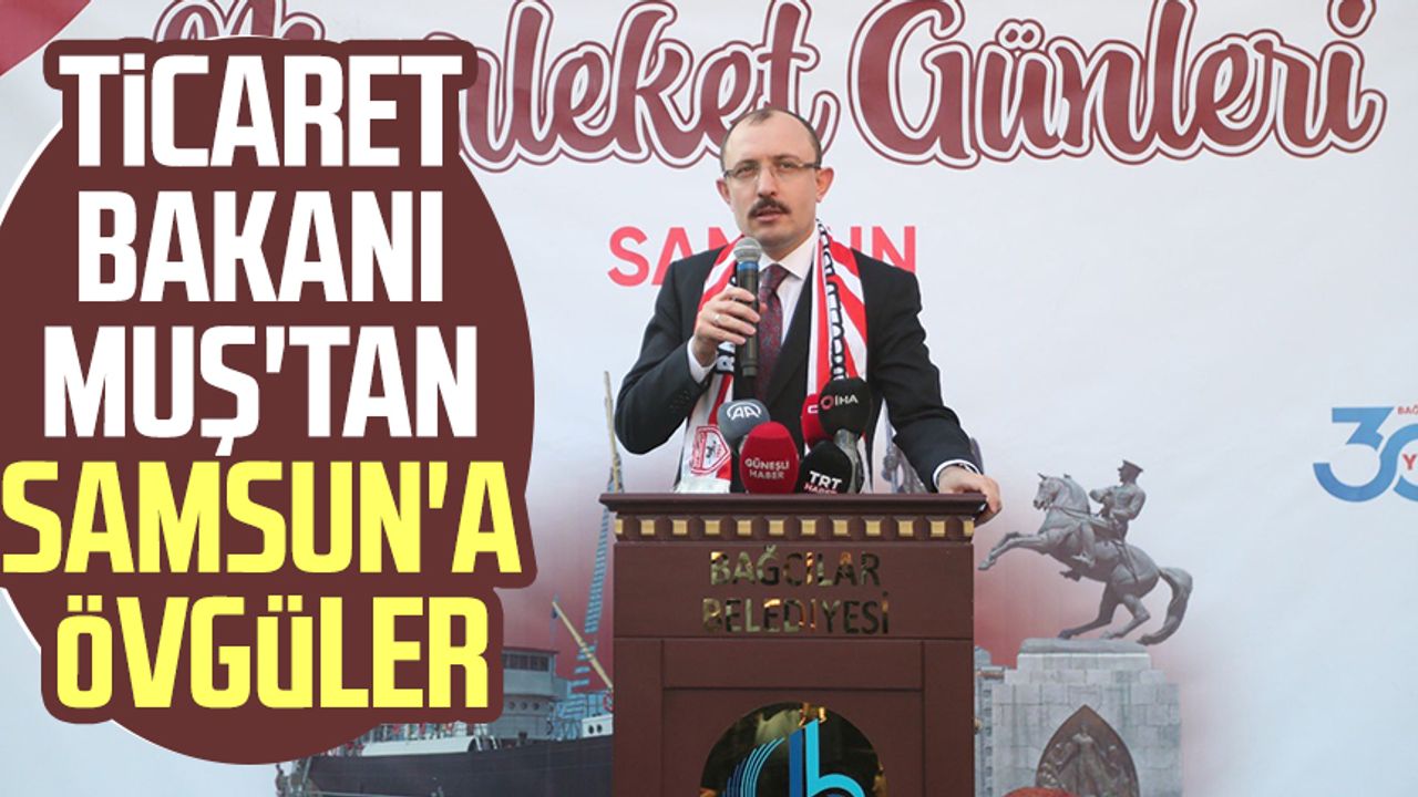 Ticaret Bakanı Mehmet Muş'tan Samsun'a övgüler
