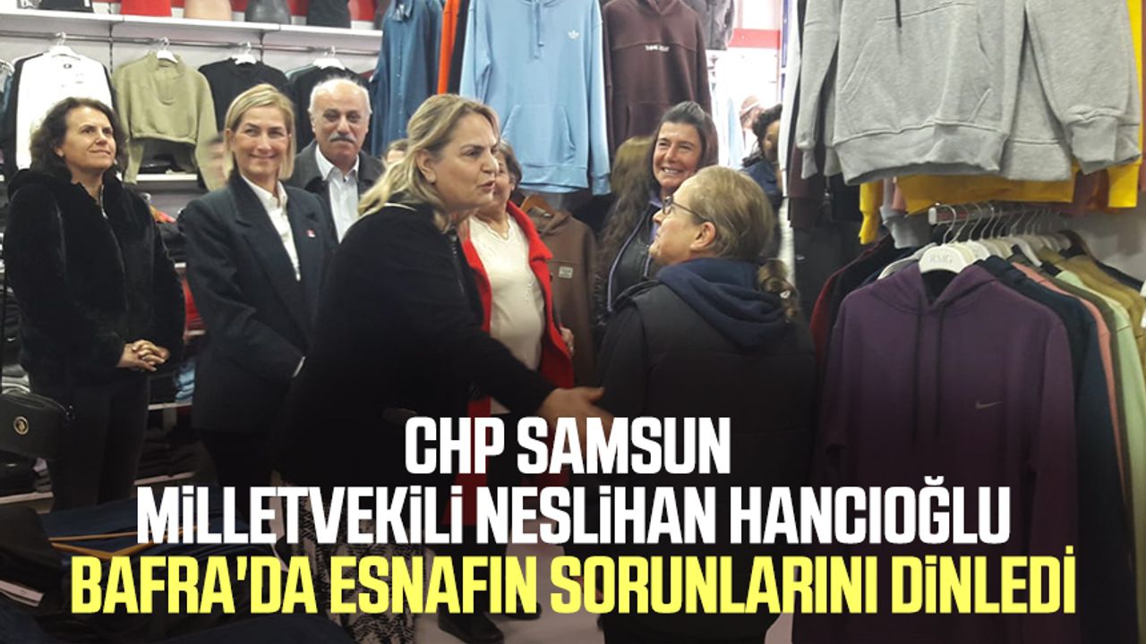 CHP Samsun Milletvekili Neslihan Hancıoğlu, Bafra'da esnafın sorunlarını dinledi