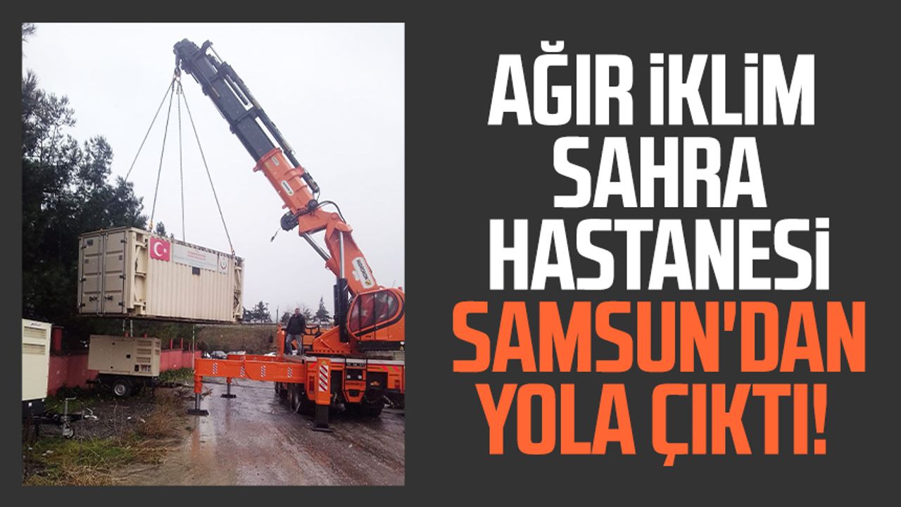 Ağır İklim Sahra Hastanesi Samsun'dan yola çıktı!