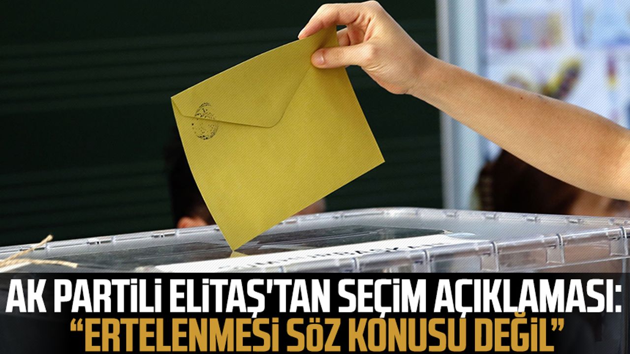 AK Partili Elitaş'tan seçim açıklaması: "Ertelenmesi söz konusu değil"