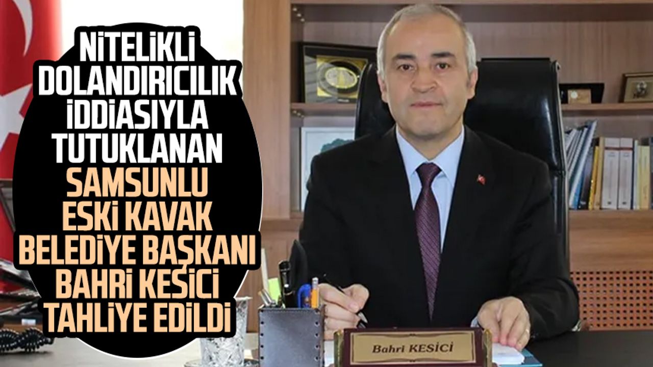Nitelikli dolandırıcılık iddiasıyla tutuklanan Samsunlu eski Kavak Belediye Başkanı Bahri Kesici tahliye edildi