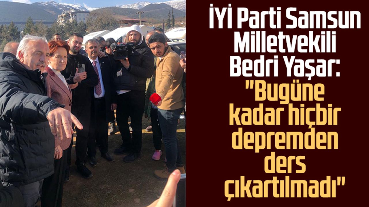 İYİ Parti Samsun Milletvekili Bedri Yaşar: "Bugüne kadar hiçbir depremden ders çıkartılmadı"